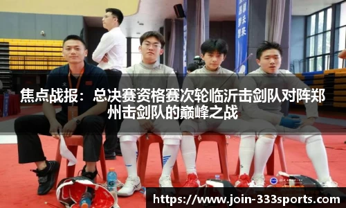 焦点战报:总决赛资格赛次轮临沂击剑队对阵郑州击剑队的巅峰之战