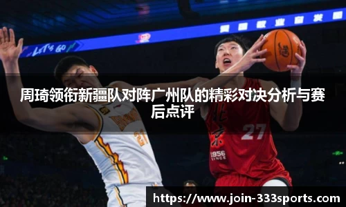 周琦领衔新疆队对阵广州队的精彩对决分析与赛后点评