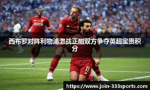 西布罗对阵利物浦激战正酣双方争夺英超宝贵积分
